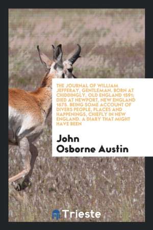 The Journal of William Jefferay, Gentleman. Born at Chiddingly, Old England 1591; Died at Newport, New England 1675. Being Some Account of Divers Peop de John Osborne Austin