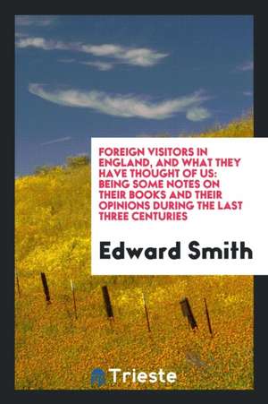 Foreign Visitors in England, and What They Have Thought of Us: Being Some Notes on Their Books and Their Opinions During the Last Three Centuries de Edward Smith