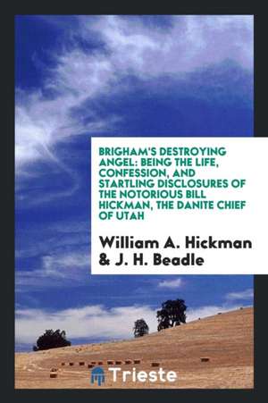 Brigham's Destroying Angel: Being the Life, Confession, and Startling Disclosures of the Notorious Bill Hickman, the Danite Chief of Utah de William A. Hickman