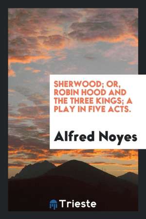 Sherwood; Or, Robin Hood and the Three Kings; A Play in Five Acts. de Alfred Noyes