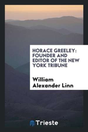 Horace Greeley: Founder and Editor of the New York Tribune de William Alexander Linn