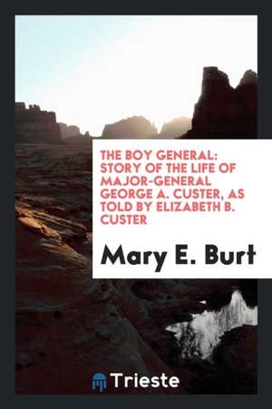 The Boy General: Story of the Life of Major-General George A. Custer, as Told by Elizabeth B. Custer de Mary E. Burt