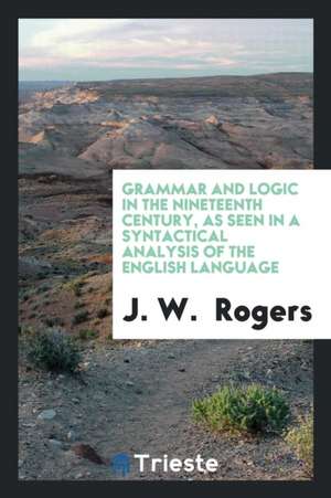 Grammar and Logic in the Nineteenth Century, as Seen in a Syntactical Analysis of the English Language de J. W. Rogers