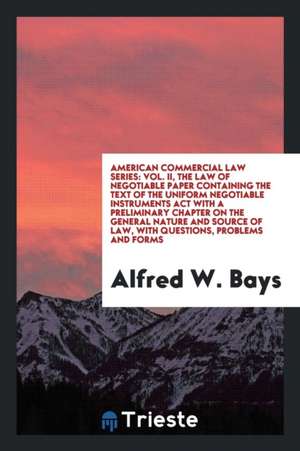 American Commercial Law Series: Vol. II, the Law of Negotiable Paper Containing the Text of the Uniform Negotiable Instruments ACT with a Preliminary de Alfred W. Bays