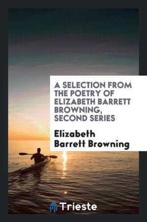 A Selection from the Poetry of Elizabeth Barrett Browning, Second Series de Elizabeth Barrett Browning