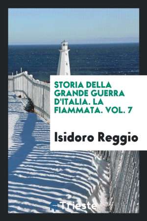 Storia Della Grande Guerra d'Italia. La Fiammata. Vol. 7 de Isidoro Reggio