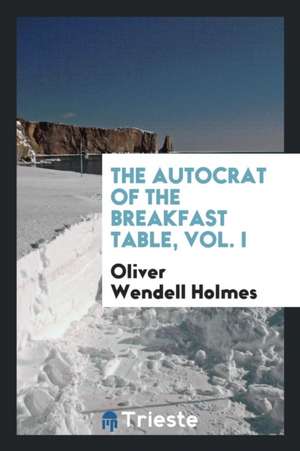 The Autocrat of the Breakfast Table, Vol. I de Oliver Wendell Holmes