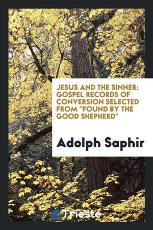 Jesus and the Sinner: Gospel Records of Conversion Selected from Found by the Good Shepherd de Adolph Saphir