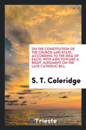 On the Constitution of the Church and State, According to the Idea of Each; With AIDS Toward a Right Judgment on the Late Catholic Bill de Samuel Taylor Coleridge