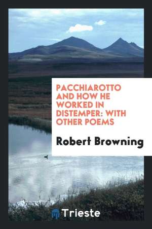 Pacchiarotto and How He Worked in Distemper: With Other Poems de Robert Browning