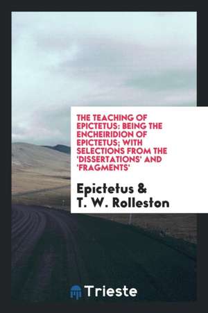 The Teaching of Epictetus: Being the Encheiridion of Epictetus; With Selections from the 'dissertations' and 'fragments' de Epictetus