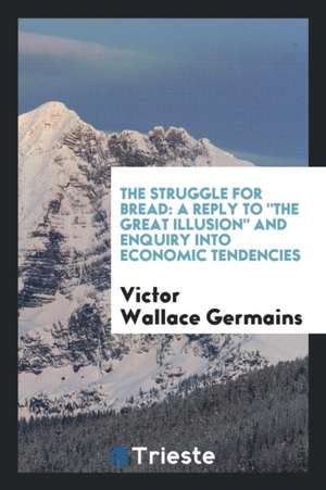 The Struggle for Bread: A Reply to the Great Illusion and Enquiry Into Economic Tendencies de Victor Wallace Germains