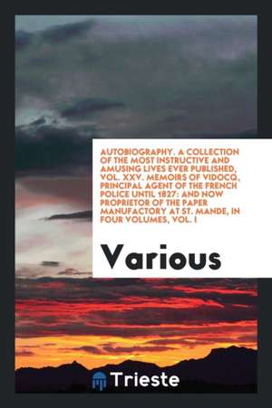 Autobiography. a Collection of the Most Instructive and Amusing Lives Ever Published, Vol. XXV. Memoirs of Vidocq, Principal Agent of the French Polic de Various