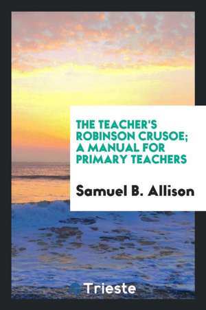 The Teacher's Robinson Crusoe; A Manual for Primary Teachers de Samuel B. Allison