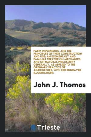 Farm Implements, and the Principles of Their Construction and Use; An Elementary and Familiar Treatise on Mechanics, and on Natural Philosophy General de John J. Thomas