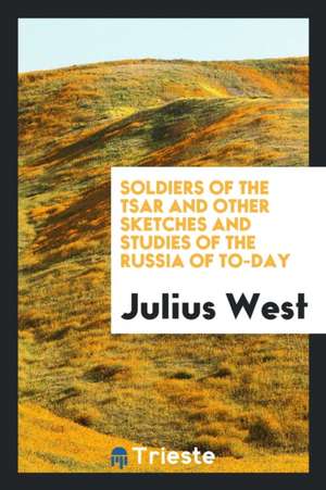 Soldiers of the Tsar and Other Sketches and Studies of the Russia of To-Day de Julius West