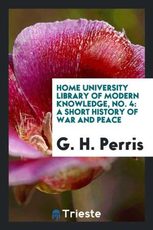 Home University Library of Modern Knowledge, No. 4: A Short History of War and Peace de G. H. Perris