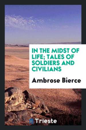 In the Midst of Life; Tales of Soldiers and Civilians de Ambrose Bierce