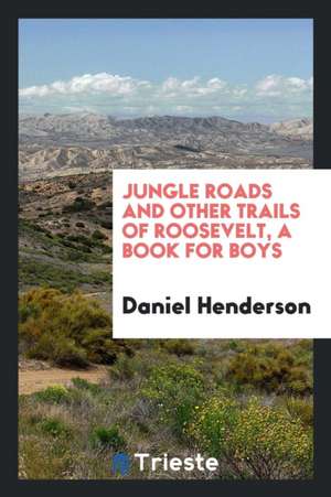 Jungle Roads and Other Trails of Roosevelt, a Book for Boys de Daniel Henderson