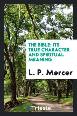 The Bible: Its True Character and Spiritual Meaning de L. P. Mercer