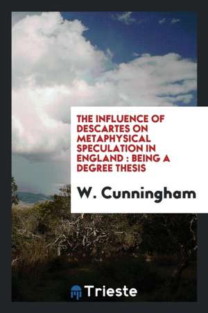 The Influence of Descartes on Metaphysical Speculation in England: Being a Degree Thesis de W. Cunningham