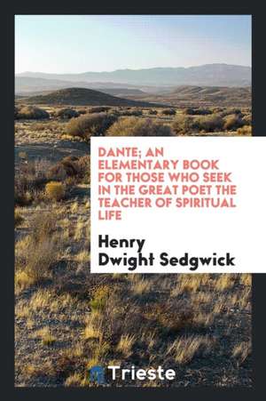 Dante; An Elementary Book for Those Who Seek in the Great Poet the Teacher of Spiritual Life de Henry Dwight Sedgwick