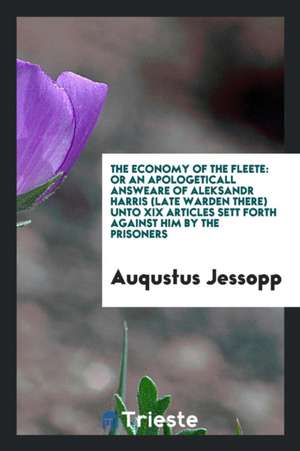 The Economy of the Fleete: Or an Apologeticall Answeare of Aleksandr Harris (Late Warden There) Unto XIX Articles Sett Forth Against Him by the P de Auqustus Jessopp