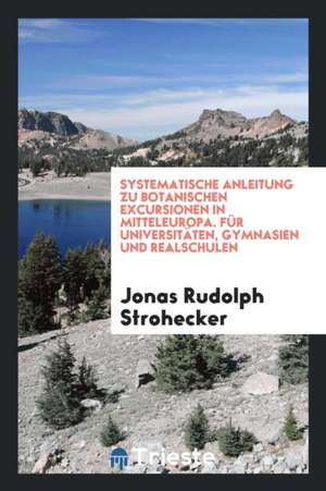 Systematische Anleitung Zu Botanischen Excursionen in Mitteleuropa. Für Universitäten, Gymnasien Und Realschulen de Jonas Rudolph Strohecker