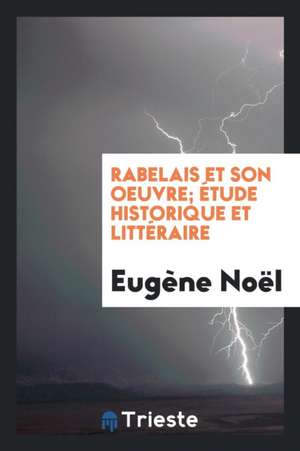 Rabelais Et Son Oeuvre; Étude Historique Et Littéraire de Eugene Noel