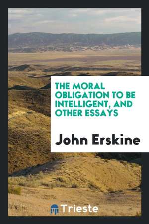 The Moral Obligation to Be Intelligent, and Other Essays de John Erskine