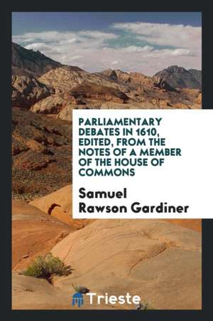 Parliamentary Debates in 1610, Edited, from the Notes of a Member of the House of Commons de Samuel Rawson Gardiner