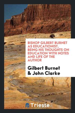 Bishop Gilbert Burnet as Educationist, Being His Thoughts on Education with Notes and Life of the Author de Gilbert Burnet