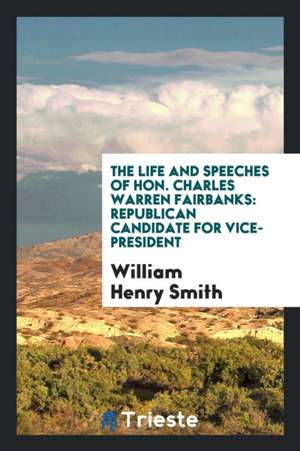 The Life and Speeches of Hon. Charles Warren Fairbanks: Republican Candidate for Vice-President de William Henry Smith