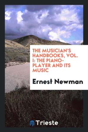 The Musician's Handbooks, Vol. I: The Piano-Player and Its Music de Ernest Newman