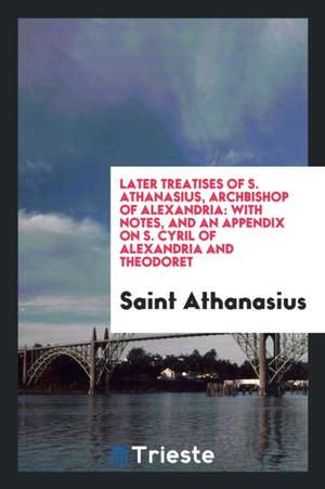 Later Treatises of S. Athanasius, Archbishop of Alexandria: With Notes, and an Appendix on S. Cyril of Alexandria and Theodoret de S. Athanasius