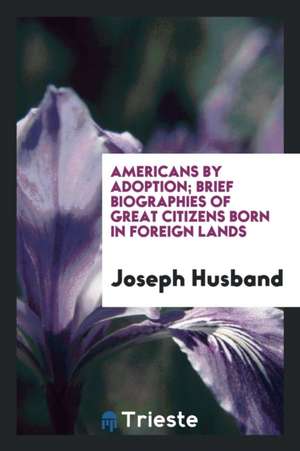 Americans by Adoption; Brief Biographies of Great Citizens Born in Foreign Lands de Joseph Husband