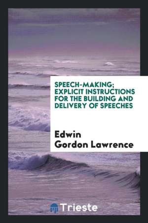 Speech-Making; Explicit Instructions for the Building and Delivery of Speeches de Edwin Gordon Lawrence