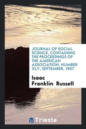 Journal of Social Science, Containing the Proceedings of the American Association. Number XLV, September, 1907 de Isaac Franklin Russell