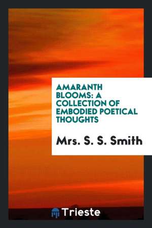 Amaranth Blooms: A Collection of Embodied Poetical Thoughts de Mrs S. S. Smith