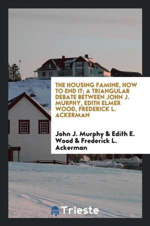 The Housing Famine, How to End It; A Triangular Debate Between John J. Murphy, Edith Elmer Wood, Frederick L. Ackerman de John J. Murphy