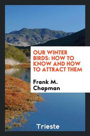 Our Winter Birds: How to Know and How to Attract Them de Frank M. Chapman