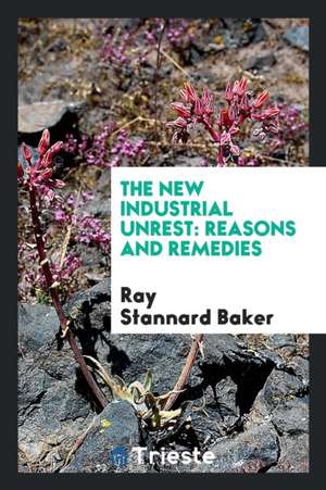 The New Industrial Unrest: Reasons and Remedies de Ray Stannard Baker