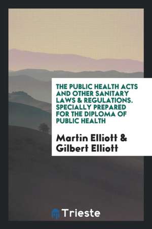 The Public Health Acts and Other Sanitary Laws & Regulations. Specially Prepared for the Diploma of Public Health de Martin Elliott