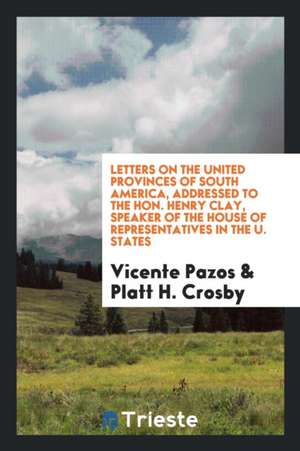 Letters on the United Provinces of South America, Addressed to the Hon. Henry Clay, Speaker of the House of Representatives in the U. States de Vicente Pazos