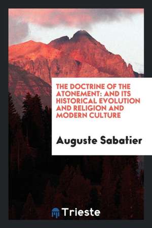 The Doctrine of the Atonement: And Its Historical Evolution and Religion and Modern Culture de Auguste Sabatier