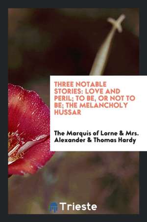 Three Notable Stories: Love and Peril, to Be, or Not to Be [and] the Melancholy Hussar. Respectively by the Marquis of Lorne, Mrs. Alexander de John Douglas Sutherland Campbell Argyll