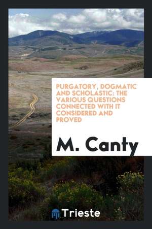 Purgatory, Dogmatic and Scholastic: The Various Questions Connected with It Considered and Proved de M. Canty