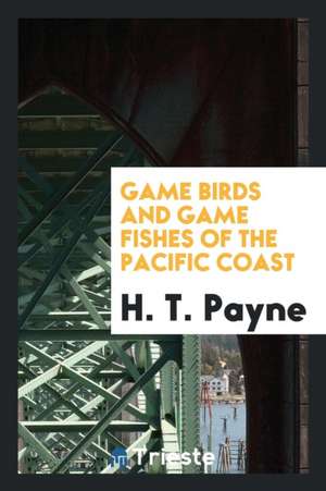 Game Birds and Game Fishes of the Pacific Coast de H. T. Payne