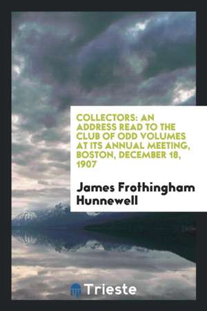 Collectors: An Address Read to the Club of Odd Volumes at Its Annual Meeting, Boston, December 18, 1907 de James Frothingham Hunnewell