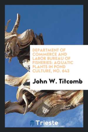 Department of Commerce and Labor Bureau of Fisheries: Aquatic Plants in Pond Culture, No. 643 de John W. Titcomb